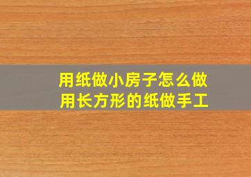 用纸做小房子怎么做 用长方形的纸做手工